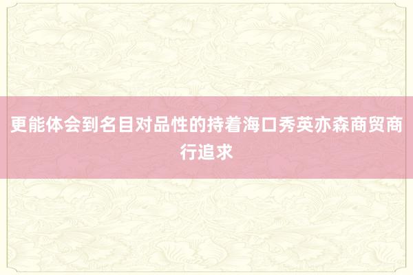更能体会到名目对品性的持着海口秀英亦森商贸商行追求