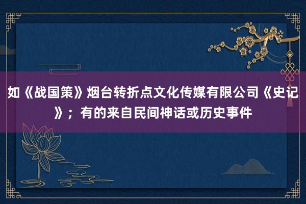 如《战国策》烟台转折点文化传媒有限公司《史记》；有的来自民间神话或历史事件