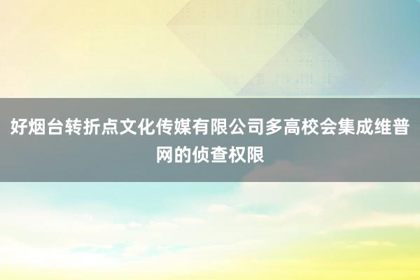 好烟台转折点文化传媒有限公司多高校会集成维普网的侦查权限