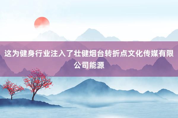 这为健身行业注入了壮健烟台转折点文化传媒有限公司能源
