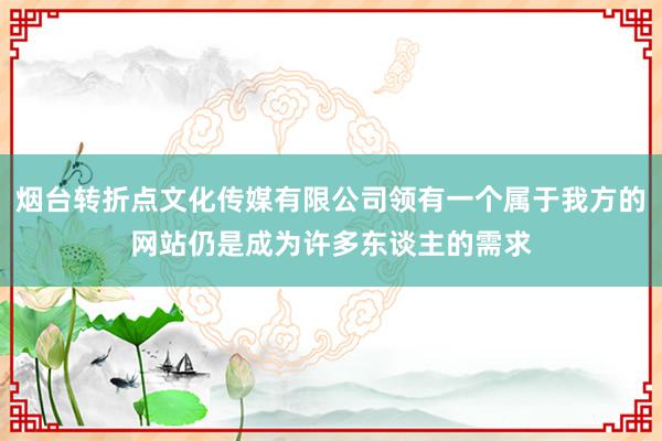 烟台转折点文化传媒有限公司领有一个属于我方的网站仍是成为许多东谈主的需求