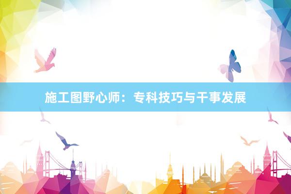 施工图野心师：专科技巧与干事发展