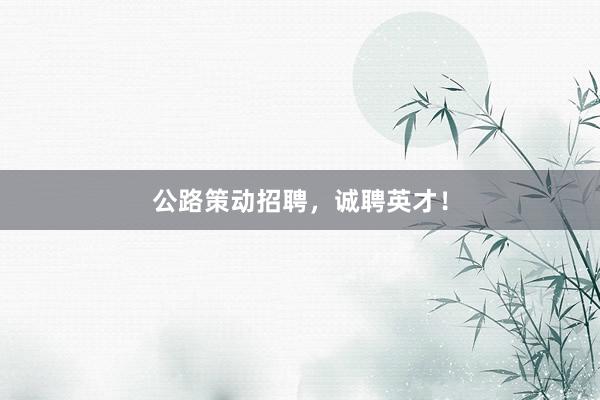 公路策动招聘，诚聘英才！