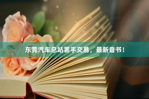 东莞汽车总站罢手交易，最新音书！
