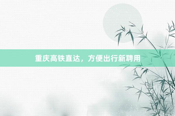 重庆高铁直达，方便出行新聘用